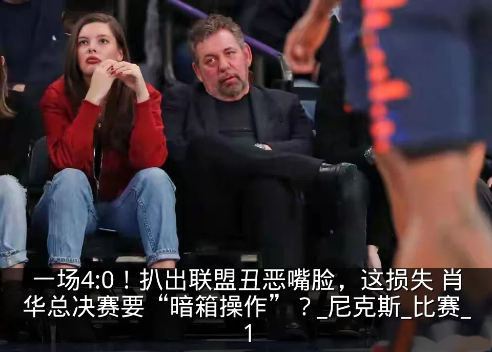 一场4:0!扒出联盟丑恶嘴脸,这损失 肖华总决赛要“暗箱操作”?_尼克斯_比赛_1